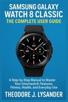 SAMSUNG GALAXY WATCH 8 CLASSIC: THE COMPLETE USER GUIDE: A Step-by-Step Manual to Master Your Smartwatch: Features, Fitness, Health, and Everyday Use B0FN2XNH93 Book Cover