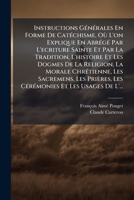 Instructions Générales En Forme De Catéchisme, Où L'on Explique En Abrégé Par L'ecriture Sainte Et Par La Tradition, L'histoire Et Les Dogmes De La ... Et Les Usages De L'... 1270918788 Book Cover