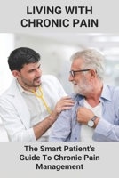 Living With Chronic Pain: The Smart Patient's Guide To Chronic Pain Management: Chronic Pain Syndrome B091F3LJF6 Book Cover