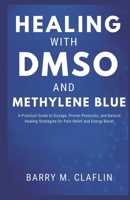 HEALING WITH DMSO AND METHYLENE BLUE: A Practical Guide to Dosage, Proven Protocols, and Natural Healing Strategies for Pain Relief and Energy Boost B0G6ZCTBQX Book Cover