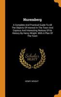 Nuremberg: A Complete And Practical Guide To All The Objects Of Interest In The Town And Copious And Interesting Notices Of Its History By Henry Wright. With A Plan Of The Town 1016632495 Book Cover