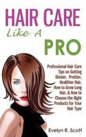 Hair Care Like A Pro: Professional Hair Care Tips on Getting Shinier, Prettier, Healthier Hair, How to Grow Long Hair, & How to Choose the Right Products for Your Hair Type 150083646X Book Cover