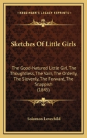 Sketches of Little Girls: The Good-Natured Little Girl. the Thoughtless, the Vain, the Orderly, the Slovenly, the Forward, the Snappish, the Persevering, the Modest, and the Awkward Little Girl 135616854X Book Cover
