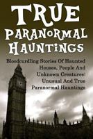 True Paranormal Hauntings: Bloodcurdling Stories of Haunted Houses, People and Unknown Creatures: Unusual and True Paranormal Hauntings 1534813926 Book Cover