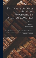 The Papers of James Madison, Purchased by Order of Congress; Being his Correspondence and Reports of Debates During the Congress of the Confederation ... Debates in the Federal Convention; Volume 1 B0BM4Y8BWY Book Cover