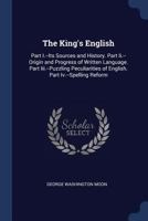 The King's English: Part I.--Its Sources and History. Part Ii.--Origin and Progress of Written Language. Part Iii.--Puzzling Peculiarities of English. Part Iv.--Spelling Reform 1022709933 Book Cover