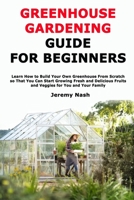 Greenhouse Gardening Guide for Beginners: Learn How to Build Your Own Greenhouse From Scratch so That You Can Start Growing Fresh and Delicious Fruits and Veggies for You and Your Family B08WZMB97X Book Cover