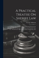 A Practical Treatise On Sheriff Law: Containing the New Writs Under the New Imprisonment for Debt Bill; Also, Interpleader Act, Reform Act, Coroner's ... Bills of Sale, Bonds of Indemnity, &c 1021642339 Book Cover