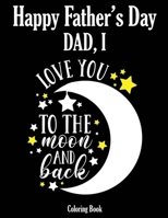 Happy Father's Day Coloring Book - Dad, I Love you to the moon and back: Color it and Express your love to your dad - Gift idea for daddy or GrandPa - Father's Day Gift Idea B0892HWQL2 Book Cover