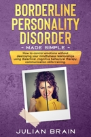Borderline Personality Disorder Made Simple: HOW TO CONTROL EMOTIONS WITHOUT DESTROYING YOUR MINDFULNESS RELATIONSHIPS USING DIALECTICAL, COGNITIVE BEHAVIORAL THERAPY, COMMUNICATION SKILLS TRAINING B083XR4K3Z Book Cover