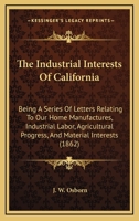 The Industrial Interests Of California: Being A Series Of Letters Relating To Our Home Manufactures, Industrial Labor, Agricultural Progress, And Material Interests (1862) 1437166482 Book Cover