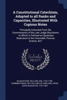 A Constitutional Catechism: adapted to all ranks and capacities, illustrated with copious notes - principally extracted from the Commentaries of the late Judge Blackstone: to which is prefixed an epis 3337446051 Book Cover