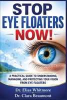 STOP EYE FLOATERS NOW!: A Practical Guide to Understanding, Managing, and Protecting Your Vision From Eye Floaters B0HGW2Z9QT Book Cover