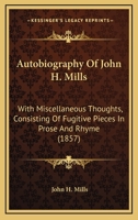 Autobiography Of John H. Mills: With Miscellaneous Thoughts, Consisting Of Fugitive Pieces In Prose And Rhyme 1165917394 Book Cover