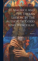 St. Maurice and the Theban Legion, by the Author of 'Good King Wenceslas'.... - Primary Source Edition 1021169498 Book Cover