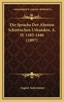 Die Sprache Der Altesten Schottischen Urkunden, A. D. 1385-1440 (1897) 1168321409 Book Cover