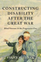 Constructing Disability After the Great War: Blind Veterans in the Progressive Era 0252088247 Book Cover