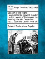 Speech of the Right Honourable Sir Edward Sugden: in the House of Commons, on Monday, the 4th December, 1837, upon the Law of Wills bill. 124008160X Book Cover