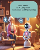 Smart Health An AI Companion For Seniors and Their Families: Empowering Aging with Technology for a Healthier, Safer Future B0F62D8T9T Book Cover
