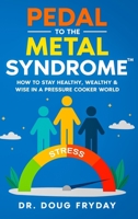 Pedal to the Metal Syndrome™: How to Stay Healthy, Wealthy & Wise in a Pressure Cooker World 1456677462 Book Cover