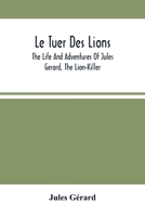 Le Tuer Des Lions: The Life And Adventures Of Jules Gerard, The Lion-Killer; Comprising His Ten Years' Campaigns Among The Lions Of Northern Africa 1376805499 Book Cover