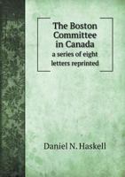 The Boston Committee in Canada: A Series of Eight Letters Reprinted from the Boston Atlas 1113364963 Book Cover