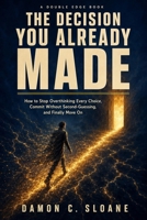 The Decision You Already Made: How to Stop Overthinking Every Choice, Commit Without Second-Guessing, and Finally Move On (The Double Edge) B0H56LLLC9 Book Cover