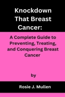 Knockdown That Breast Cancer: A Complete Guide to Preventing, Treating, and Conquering Breast Cancer B0BW31G79Z Book Cover