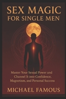 SEX MAGIC FOR SINGLE MEN: Master Your Sexual Power and Channel It into Confidence, Magnetism, and Personal Success (SEX MAGIC: Awaken, Attract, Ascend) B0FHPP3LZ1 Book Cover