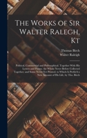 The Works of Sir Walter Ralegh, Kt: Political, Commercial and Philosophical. Together With His Letters and Poems. the Whole Never Before Collected ... a New Account of His Life, by Tho. Birch 1017370486 Book Cover