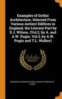 Examples of Gothic Architecture, Selected from Various Antient Edifices in England, the Literary Part by E.J. Wilson. (Vol.2, by A. and A.W. Pugin. Vol.3, by A.W. Pugin and T.L. Walker). 1016567510 Book Cover