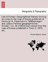 List of Korean Geographical Names forming an index to the map of Korea published at Gotha [in A. Petermann's "Mittheilungen aus Justus Perthes ... map of Korea published in Tokio in 1875, etc. 1241702640 Book Cover