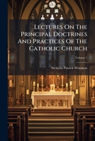Lectures on the Principal Doctrines and Practices of the Catholic Church, Vol. 1: Delivered at St. Mary's, Moorfields, During the Lent of 1836 (Classic Reprint) 1179052765 Book Cover