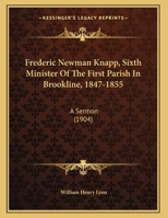 Frederic Newman Knapp, Sixth Minister Of The First Parish In Brookline, 1847-1855: A Sermon 1165403706 Book Cover