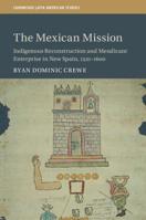 The Mexican Mission: Indigenous Reconstruction and Mendicant Enterprise in New Spain, 1521-1600 1108492541 Book Cover