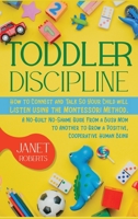 Toddler Discipline: How to Connect and Talk So Your Child will Listen using the Montessori Method. A No-Guilt No-Shame Guide From a Busy Mom to Another to Grow a Positive, Cooperative Human Being 1801443718 Book Cover