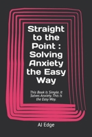 Straight to the Point : Solving Anxiety the Easy Way: This Book Is Simple. It Solves Anxiety. This Is the Easy Way. B0FFR7R37V Book Cover
