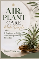 Air Plant Care Made Simple: A Beginner's Guide to Growing Healthy Tillandsia B0H9S3S7QD Book Cover