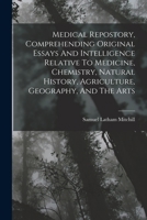 Medical Repostory, Comprehending Original Essays And Intelligence Relative To Medicine, Chemistry, Natural History, Agriculture, Geography, And The Arts 1019289538 Book Cover