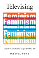 Televising Feminism: How Gender Politics Shapes Scripted TV (Feminist Media Studies) 0252089774 Book Cover