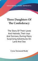 Three Daughters Of The Confederacy: The Story Of Their Loves And Hatreds, Their Joys And Sorrows, During Many Surprising Adventures On Land And Sea 101905235X Book Cover
