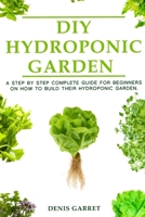 DIY Hydroponic Garden: A step by step complete guide for beginners on how to build their hydroponic garden B089758KN3 Book Cover