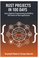 RUST PROJECTS IN 100 DAYS: Learn Systems Programming by Building 100 Hands-On Rust Applications B0FS82LS8B Book Cover
