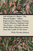 Life of James G. Blaine, the Plumed Knight,: Editor, Representative, Speaker, Senator, Cabinet Minister, Diplomat and True Patriot; A Graphic Record 1345827237 Book Cover