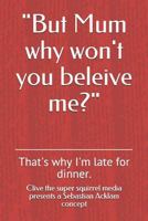 "But Mum why won't you beleive me?": That's why I'm late for dinner. 1727477391 Book Cover