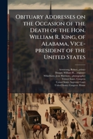 Obituary Addresses on the Occasion of the Death of the Hon. William R. King, of Alabama, Vice-president of the United States B0FJPWKPQ3 Book Cover