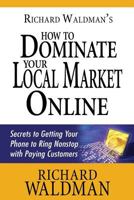 Richard Waldman's How to Dominate Your Local Market Online: Secrets to Getting Your Phone to Ring Nonstop with Paying Customers 1631640062 Book Cover