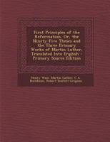 First Principles of the Reformation, Or, the Ninety-Five Theses and the Three Primary Works of Martin Luther, Translated Into English - Primary Source 1293759597 Book Cover