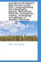 A Guide to the Mount's Bay and the Land's End; Comprehending the Topography, Botany, Agriculture, Fisheries, Antiquities, Mining, Mineralogy and Geology of Western Cornwall 1507837232 Book Cover