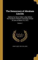 The Democracy of Abraham Lincoln: Address by Henry Cabot Lodge Before the Students of Boston University School of Law on March 14, 1913; Volume 1 1022737090 Book Cover